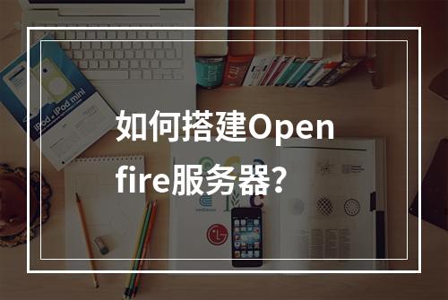 如何搭建Openfire服务器?