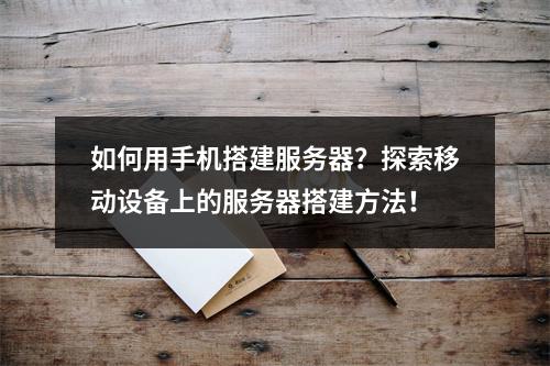 如何用手机搭建服务器?探索移动设备上的服务器搭建方法!