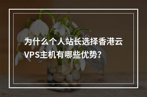 为什么个人站长选择香港云VPS主机有哪些优势?