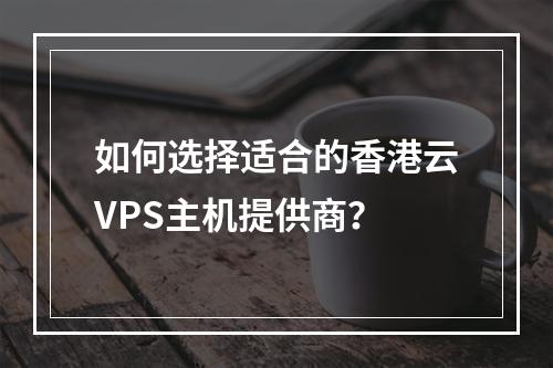 如何选择适合的香港云VPS主机提供商?