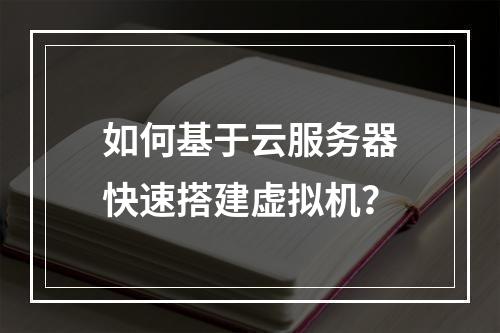 如何基于云服务器快速搭建虚拟机？
