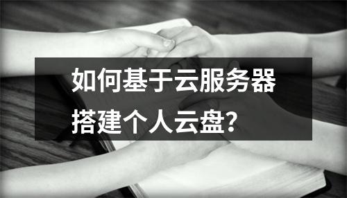 如何基于云服务器搭建个人云盘？