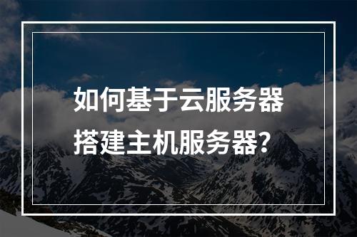 如何基于云服务器搭建主机服务器？