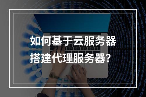 如何基于云服务器搭建代理服务器？