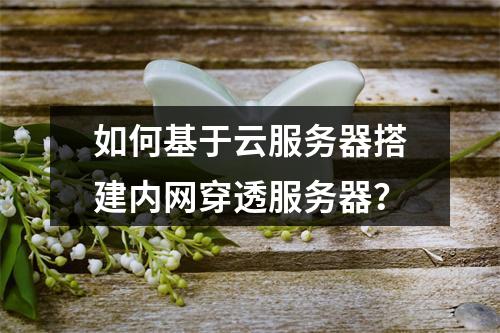 如何基于云服务器搭建内网穿透服务器？