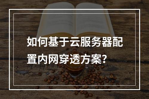 如何基于云服务器配置内网穿透方案？