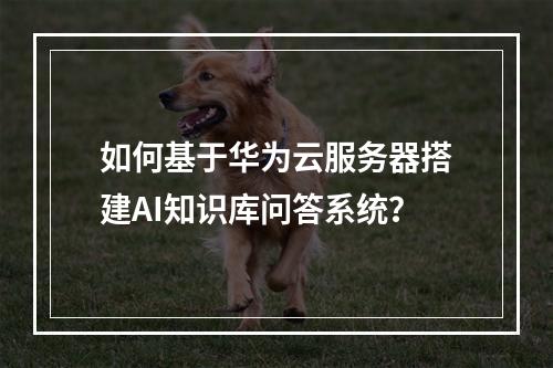 如何基于华为云服务器搭建AI知识库问答系统？