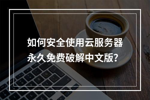 如何安全使用云服务器永久免费破解中文版？