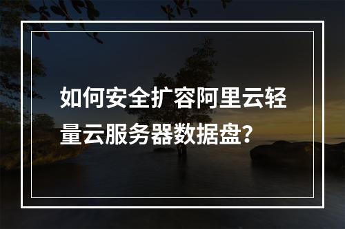 如何安全扩容阿里云轻量云服务器数据盘？