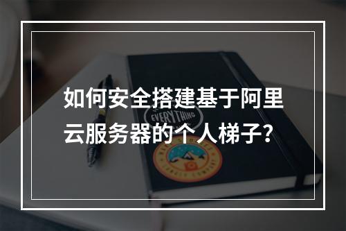 如何安全搭建基于阿里云服务器的个人梯子？