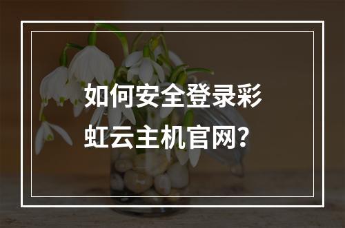 如何安全登录彩虹云主机官网？