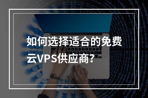 如何选择适合的免费云VPS供应商?