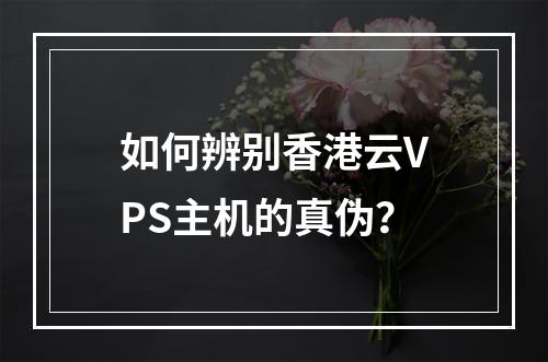 如何辨别香港云VPS主机的真伪?