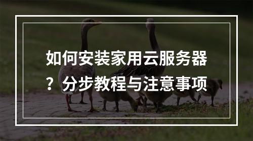 如何安装家用云服务器？分步教程与注意事项