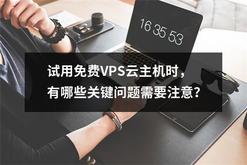 试用免费VPS云主机时,有哪些关键问题需要注意?