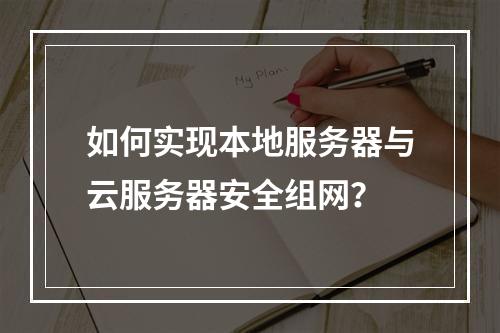 如何实现本地服务器与云服务器安全组网？