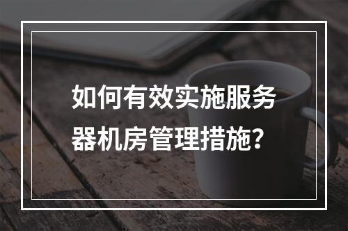 如何有效实施服务器机房管理措施?