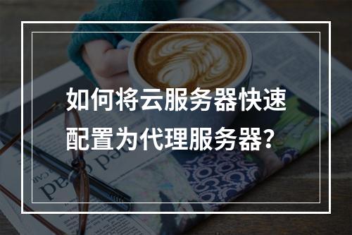 如何将云服务器快速配置为代理服务器？