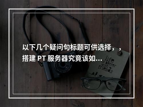 以下几个疑问句标题可供选择,,搭建 PT 服务器究竟该如何操作?,怎样去搭建 PT 服务器呢?,搭建 PT 服务器的具体步骤是什么?,如何搭建 PT 服务器,有