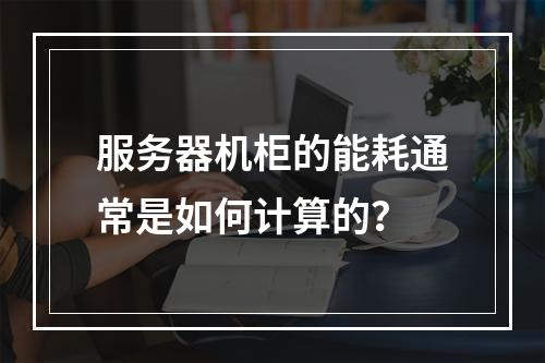 服务器机柜的能耗通常是如何计算的?