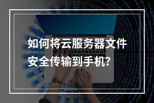 如何将云服务器文件安全传输到手机？
