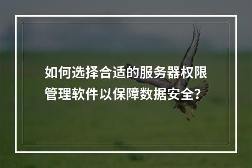 如何选择合适的服务器权限管理软件以保障数据安全?