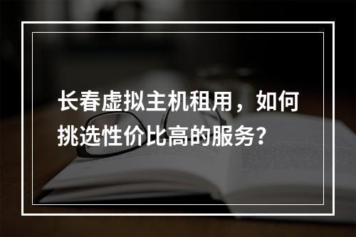长春虚拟主机租用,如何挑选性价比高的服务?
