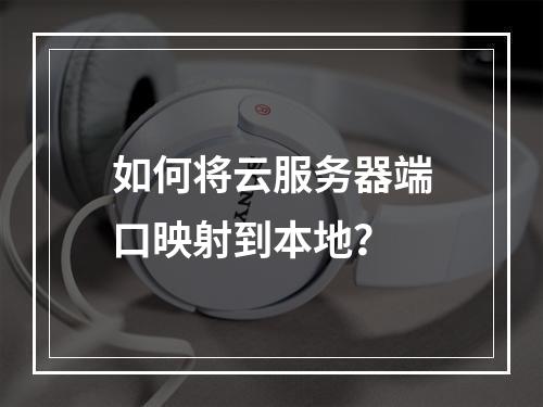如何将云服务器端口映射到本地？