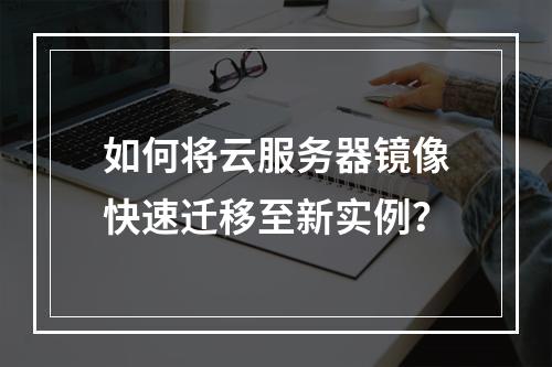 如何将云服务器镜像快速迁移至新实例？