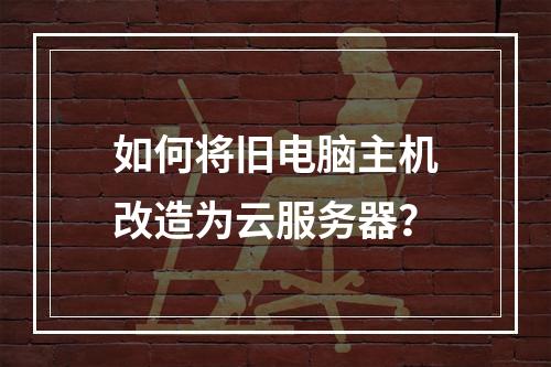 如何将旧电脑主机改造为云服务器？