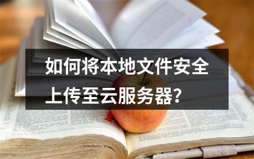 如何将本地文件安全上传至云服务器？