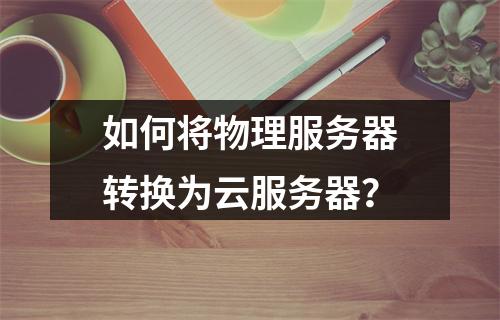 如何将物理服务器转换为云服务器？