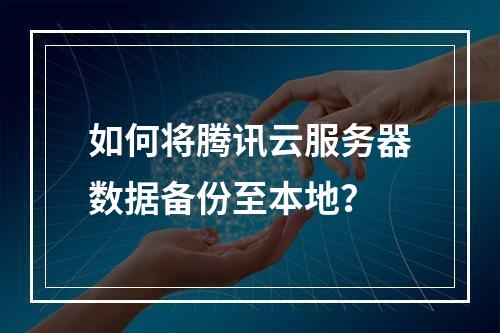 如何将腾讯云服务器数据备份至本地？