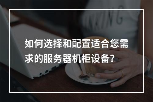 如何选择和配置适合您需求的服务器机柜设备?