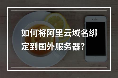 如何将阿里云域名绑定到国外服务器？