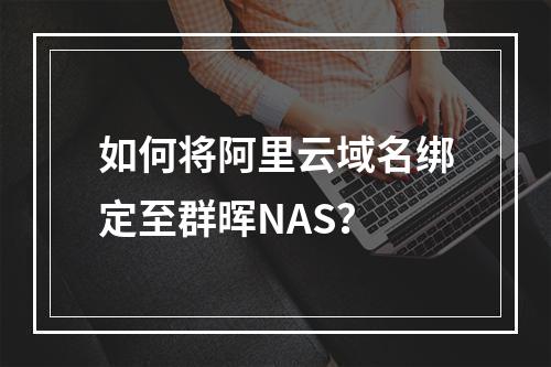 如何将阿里云域名绑定至群晖NAS？