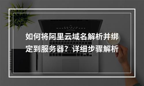 如何将阿里云域名解析并绑定到服务器？详细步骤解析