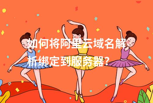 如何将阿里云域名解析绑定到服务器？