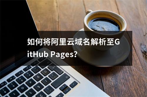 如何将阿里云域名解析至GitHub Pages？