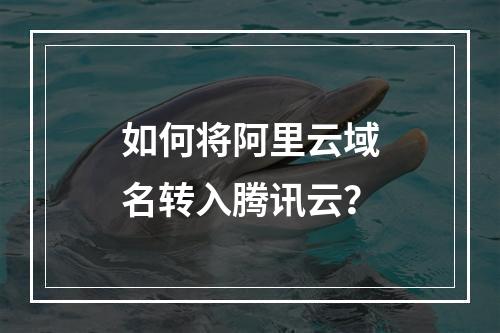 如何将阿里云域名转入腾讯云？