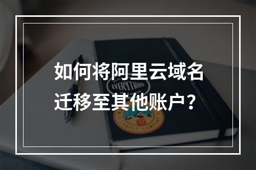 如何将阿里云域名迁移至其他账户？