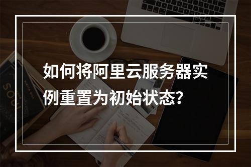 如何将阿里云服务器实例重置为初始状态？