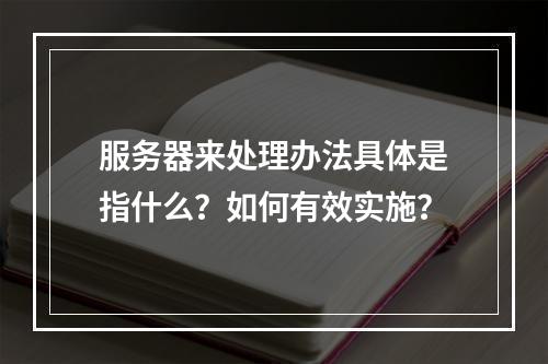 服务器来处理办法具体是指什么?如何有效实施?