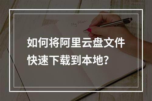 如何将阿里云盘文件快速下载到本地？