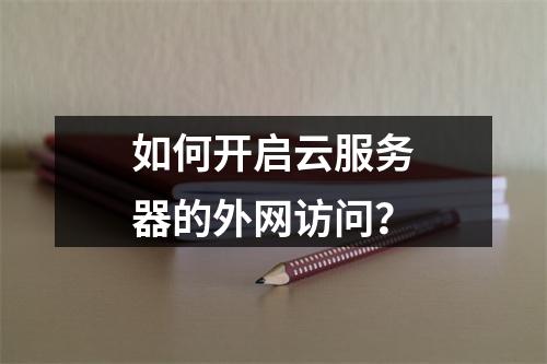如何开启云服务器的外网访问？