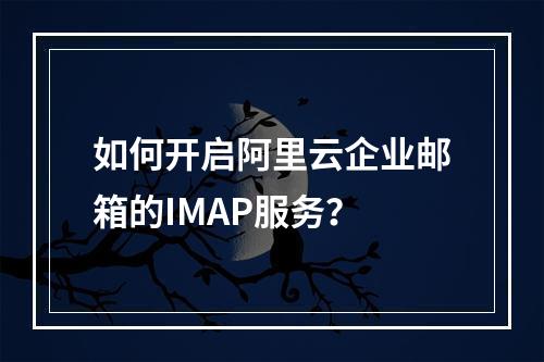 如何开启阿里云企业邮箱的IMAP服务？