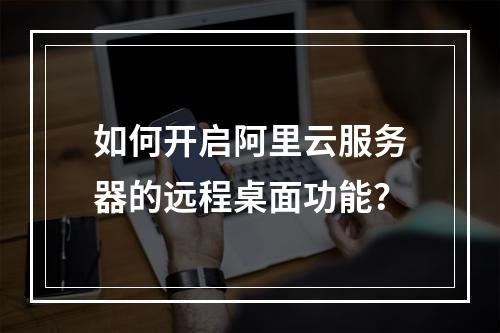 如何开启阿里云服务器的远程桌面功能？