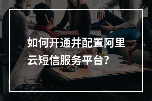 如何开通并配置阿里云短信服务平台？