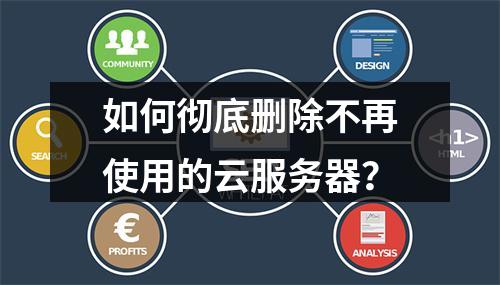 如何彻底删除不再使用的云服务器？