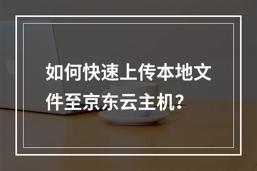如何快速上传本地文件至京东云主机？